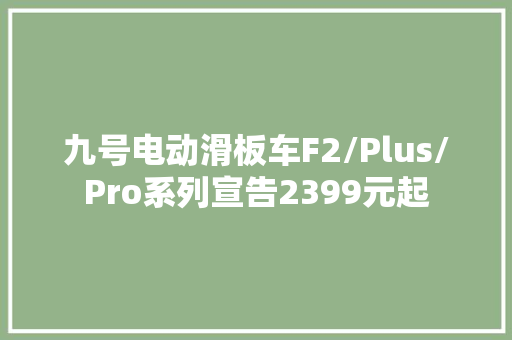 九号电动滑板车F2/Plus/Pro系列宣告2399元起