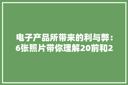 电子产品所带来的利与弊：6张照片带你理解20前和20年后的比拟