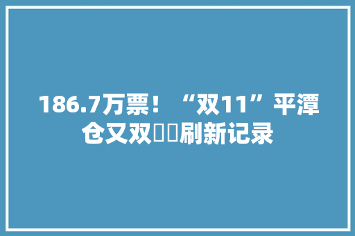 186.7万票！“双11”平潭仓又双叒叕刷新记录