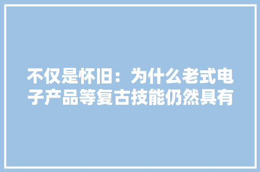 不仅是怀旧：为什么老式电子产品等复古技能仍然具有吸引力
