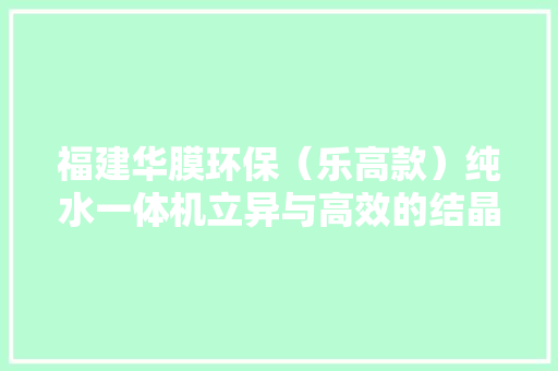福建华膜环保（乐高款）纯水一体机立异与高效的结晶