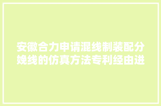 安徽合力申请混线制装配分娩线的仿真方法专利经由进程设置与产品种类对应的产品属性和装配属性从而实现不合产品的装配形成混线制装配分娩线的仿真模型