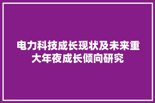 电力科技成长现状及未来重大年夜成长倾向研究 电力科技成长现状及未来重大年夜成长倾向研究 智能科技