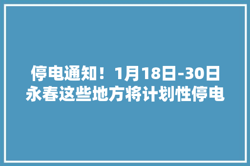 停电通知！1月18日-30日永春这些地方将计划性停电