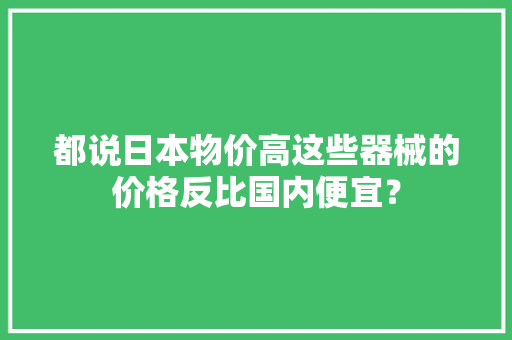 都说日本物价高这些器械的价格反比国内便宜？