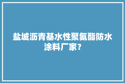 盐城沥青基水性聚氨酯防水涂料厂家？