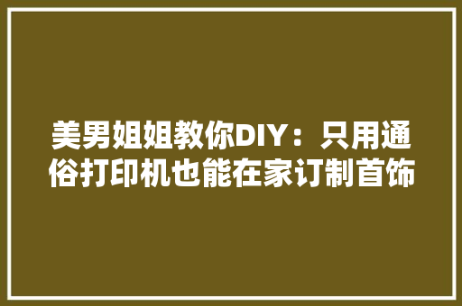 美男姐姐教你DIY：只用通俗打印机也能在家订制首饰！