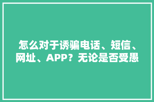 怎么对于诱骗电话、短信、网址、APP？无论是否受愚你都可经由进程12321举报！