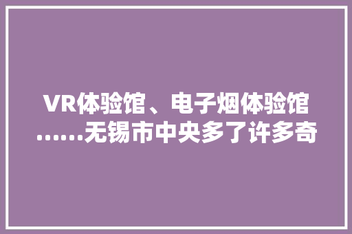 VR体验馆、电子烟体验馆……无锡市中央多了许多奇怪新业态