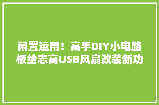 闲置运用！高手DIY小电路板给志高USB风扇改装新功能过程超具体 闲置运用！高手DIY小电路板给志高USB风扇改装新功能过程超具体 智能科技