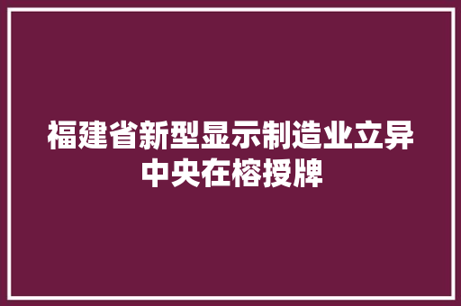 福建省新型显示制造业立异中央在榕授牌 福建省新型显示制造业立异中央在榕授牌 互联通信
