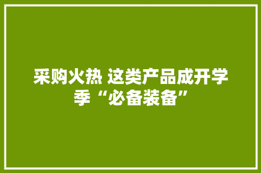 采购火热 这类产品成开学季“必备装备”