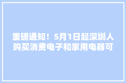 重磅通知！5月1日起深圳人购买消费电子和家用电器可申请补贴（附清单） 重磅通知！5月1日起深圳人购买消费电子和家用电器可申请补贴（附清单） 智能家居