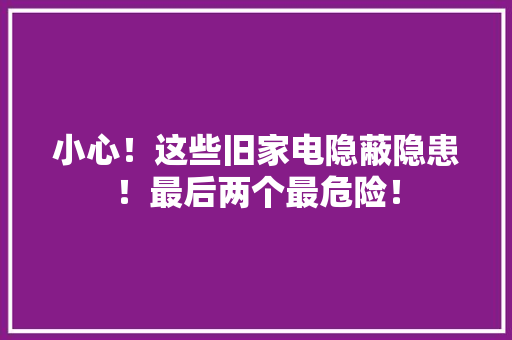 小心！这些旧家电隐蔽隐患！最后两个最危险！