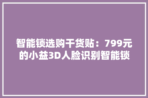 智能锁选购干货贴：799元的小益3D人脸识别智能锁T6真卷王驾到