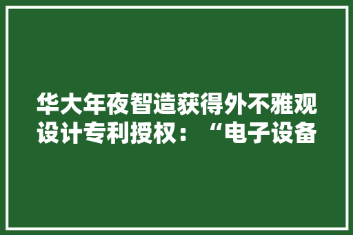 华大年夜智造获得外不雅观设计专利授权：“电子设备的运行动态图形用户界面的运行动态变革” 华大年夜智造获得外不雅观设计专利授权：“电子设备的运行动态图形用户界面的运行动态变革” 互联通信