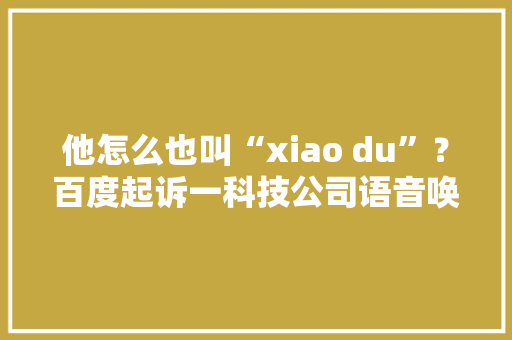 他怎么也叫“xiao du”？百度起诉一科技公司语音唤醒指令构成不正当竞争索赔300万 他怎么也叫“xiao du”？百度起诉一科技公司语音唤醒指令构成不正当竞争索赔300万 互联通信