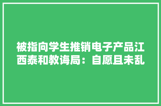 被指向学生推销电子产品江西泰和教诲局：自愿且未乱收费
