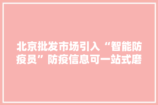 北京批发市场引入“智能防疫员”防疫信息可一站式磨练