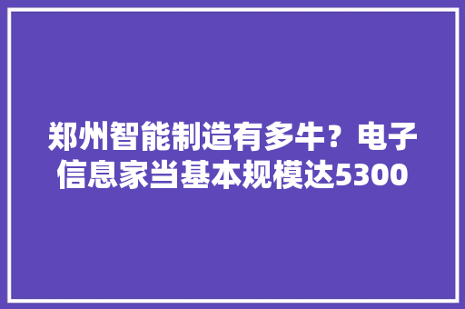 郑州智能制造有多牛？电子信息家当基本规模达5300亿