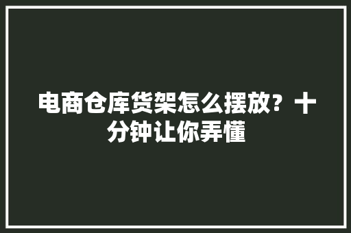 电商仓库货架怎么摆放？十分钟让你弄懂