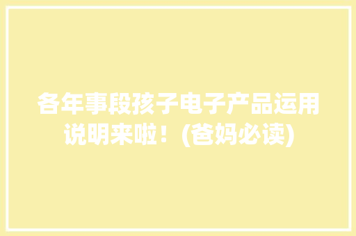 各年事段孩子电子产品运用说明来啦！(爸妈必读)