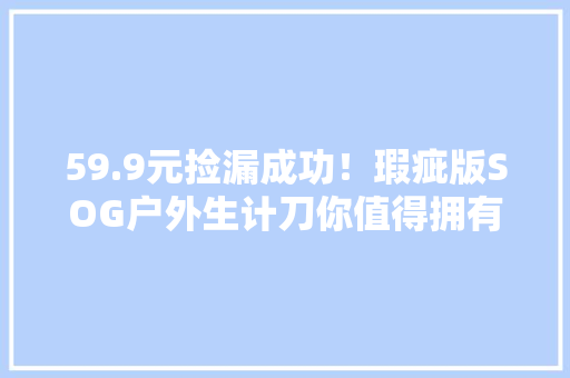 59.9元捡漏成功！瑕疵版SOG户外生计刀你值得拥有！