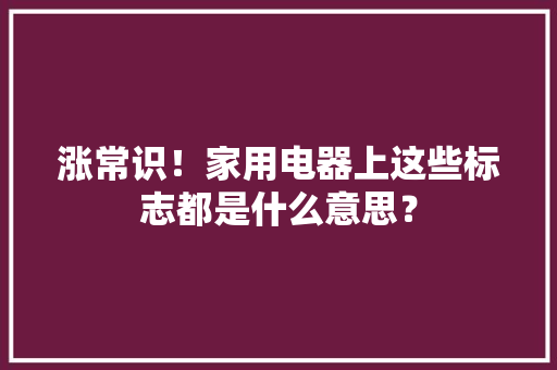 涨常识！家用电器上这些标志都是什么意思？