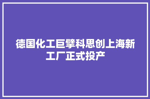 德国化工巨擘科思创上海新工厂正式投产 德国化工巨擘科思创上海新工厂正式投产 智能科技