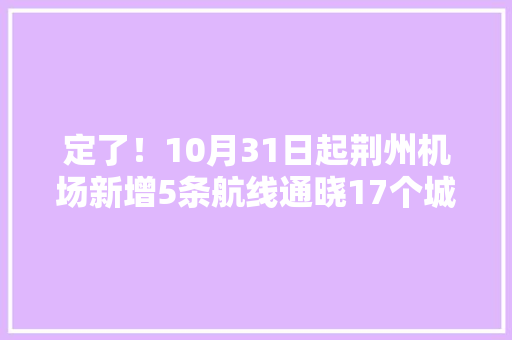定了！10月31日起荆州机场新增5条航线通晓17个城市 定了！10月31日起荆州机场新增5条航线通晓17个城市 智能科技
