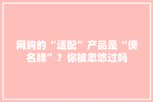 网购的“适配”产品是“傍名牌”？你被忽悠过吗