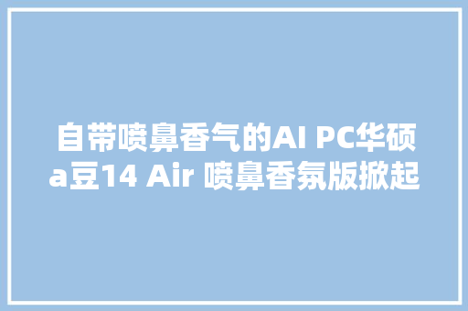 自带喷鼻香气的AI PC华硕a豆14 Air 喷鼻香氛版掀起全球时尚跨界浪潮