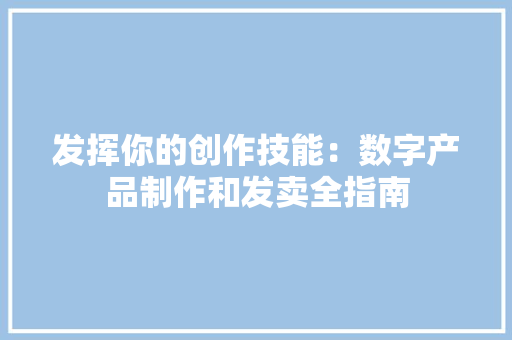 发挥你的创作技能：数字产品制作和发卖全指南 发挥你的创作技能：数字产品制作和发卖全指南 智能家居