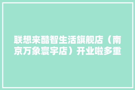 联想来酷智生活旗舰店（南京万象寰宇店）开业啦多重好礼送一向 联想来酷智生活旗舰店（南京万象寰宇店）开业啦多重好礼送一向 人工智能