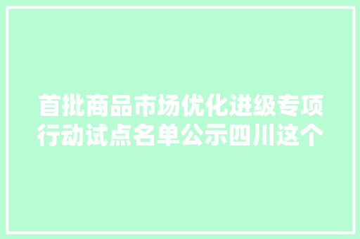 首批商品市场优化进级专项行动试点名单公示四川这个地方上榜 首批商品市场优化进级专项行动试点名单公示四川这个地方上榜 互联通信