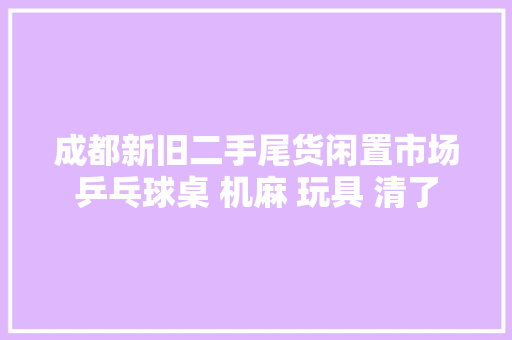 成都新旧二手尾货闲置市场乒乓球桌 机麻 玩具 清了 成都新旧二手尾货闲置市场乒乓球桌 机麻 玩具 清了 智能家居