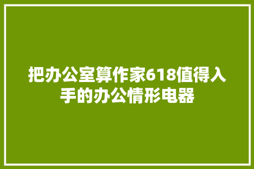 把办公室算作家618值得入手的办公情形电器 把办公室算作家618值得入手的办公情形电器 智能家居