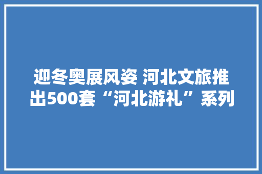 迎冬奥展风姿 河北文旅推出500套“河北游礼”系列文创产品 迎冬奥展风姿 河北文旅推出500套“河北游礼”系列文创产品 智能家居