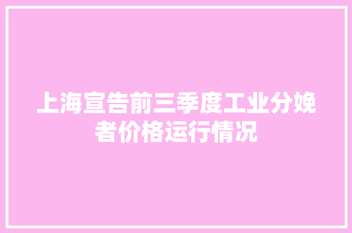 上海宣告前三季度工业分娩者价格运行情况 上海宣告前三季度工业分娩者价格运行情况 智能科技