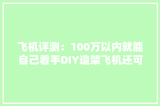 飞机评测：100万以内就能自己着手DIY造架飞机还可取证合法飞行 飞机评测：100万以内就能自己着手DIY造架飞机还可取证合法飞行 智能家居