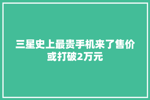 三星史上最贵手机来了售价或打破2万元 三星史上最贵手机来了售价或打破2万元 智能科技