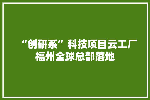 “创研系”科技项目云工厂福州全球总部落地 “创研系”科技项目云工厂福州全球总部落地 智能科技