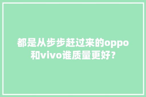 都是从步步赶过来的oppo和vivo谁质量更好？ 都是从步步赶过来的oppo和vivo谁质量更好？ 智能家居