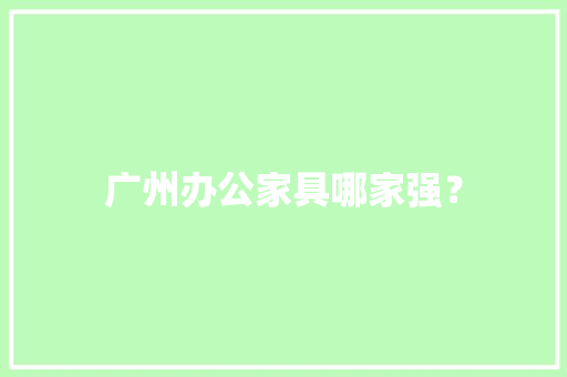 广州办公家具哪家强？ 广州办公家具哪家强？ 智能家居
