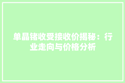 单晶锗收受接收价揭秘：行业走向与价格分析 单晶锗收受接收价揭秘：行业走向与价格分析 智能家居