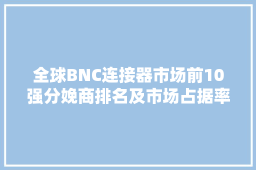 全球BNC连接器市场前10强分娩商排名及市场占据率 全球BNC连接器市场前10强分娩商排名及市场占据率 智能家居