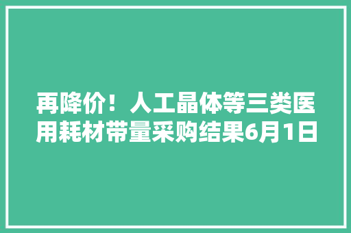 再降价！人工晶体等三类医用耗材带量采购结果6月1日起落地镇江