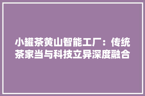 小罐茶黄山智能工厂：传统茶家当与科技立异深度融合