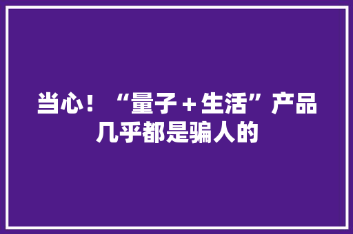 当心！“量子＋生活”产品几乎都是骗人的