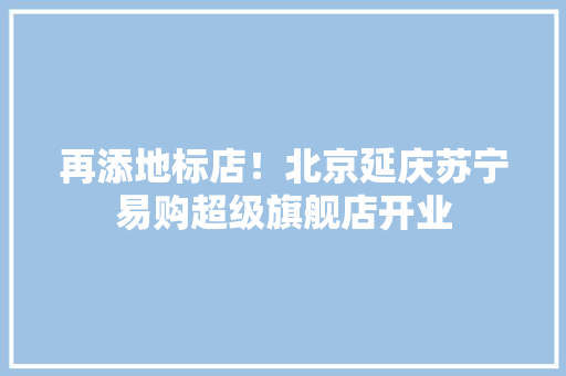 再添地标店！北京延庆苏宁易购超级旗舰店开业 再添地标店！北京延庆苏宁易购超级旗舰店开业 智能家居